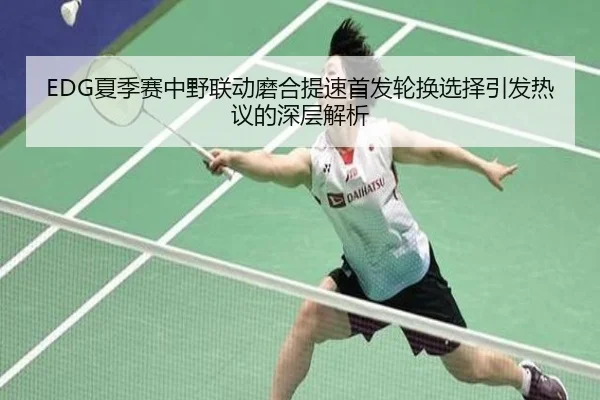 EDG夏季赛中野联动磨合提速首发轮换选择引发热议的深层解析